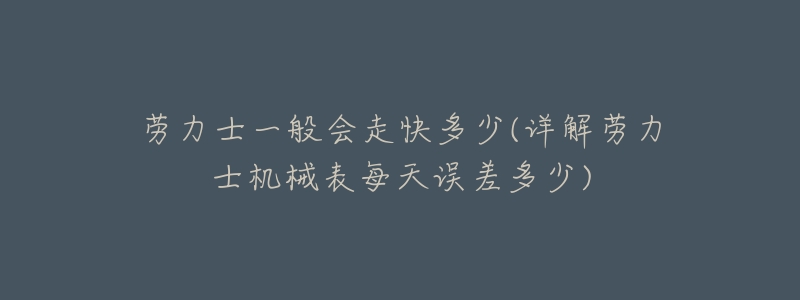 劳力士一般会走快多少(详解劳力士机械表每天误差多少)