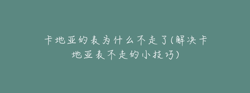 卡地亚的表为什么不走了(解决卡地亚表不走的小技巧)