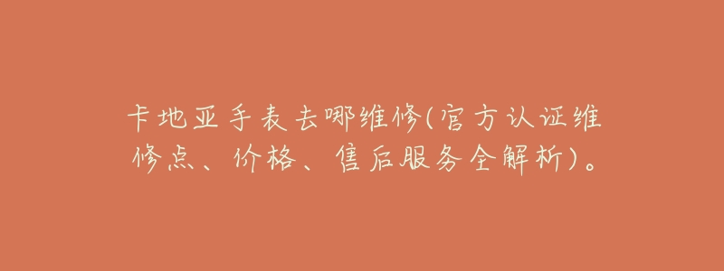 卡地亚手表去哪维修(官方认证维修点、价格、售后服务全解析)。