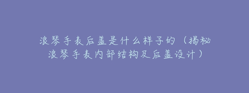 浪琴手表后盖是什么样子的（揭秘浪琴手表内部结构及后盖设计）