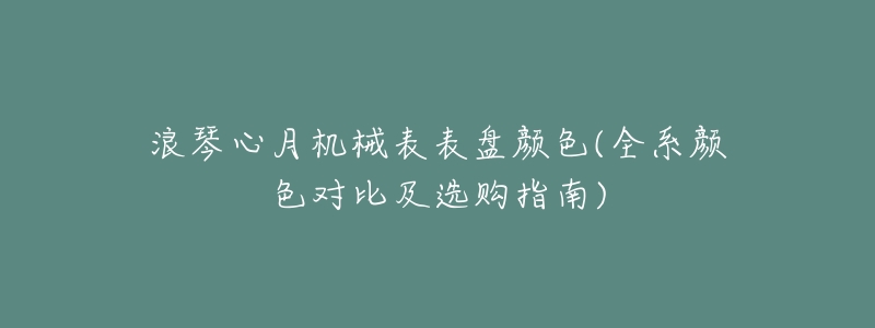 浪琴心月机械表表盘颜色(全系颜色对比及选购指南)