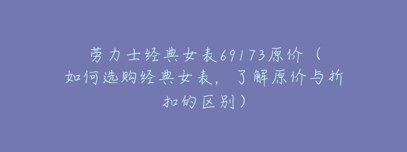 劳力士经典女表69173原价（如何选购经典女表，了解原价与折扣的区别）