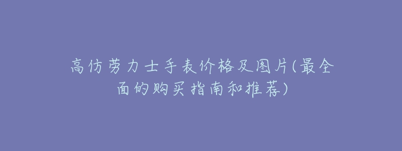 高仿劳力士手表价格及图片(最全面的购买指南和推荐)