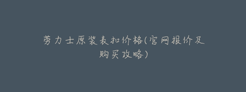 劳力士原装表扣价格(官网报价及购买攻略)