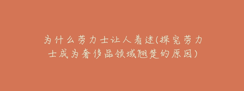 为什么劳力士让人着迷(探究劳力士成为奢侈品领域翘楚的原因)