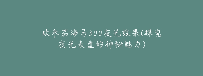 欧米茄海马300夜光效果(探究夜光表盘的神秘魅力)