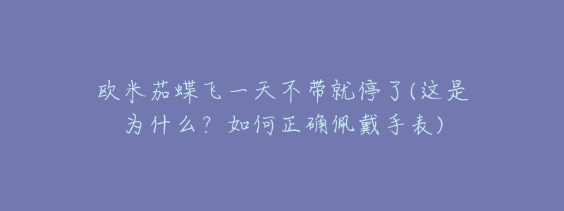 欧米茄蝶飞一天不带就停了(这是为什么？如何正确佩戴手表)