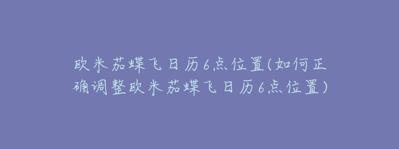 欧米茄蝶飞日历6点位置(如何正确调整欧米茄蝶飞日历6点位置)