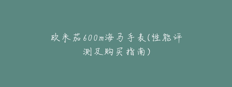 欧米茄600m海马手表(性能评测及购买指南)