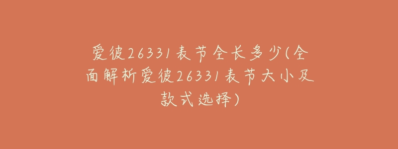 爱彼26331表节全长多少(全面解析爱彼26331表节大小及款式选择)