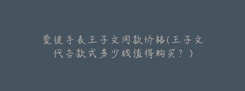 爱彼手表王子文同款价格(王子文代言款式多少钱值得购买？)