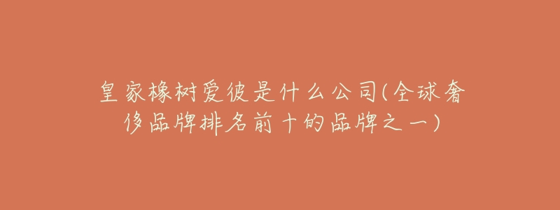 皇家橡树爱彼是什么公司(全球奢侈品牌排名前十的品牌之一)