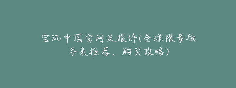 宝玑中国官网及报价(全球限量版手表推荐、购买攻略)