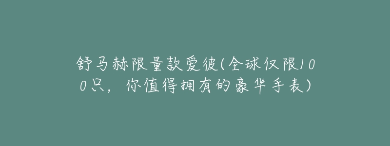 舒马赫限量款爱彼(全球仅限100只，你值得拥有的豪华手表)