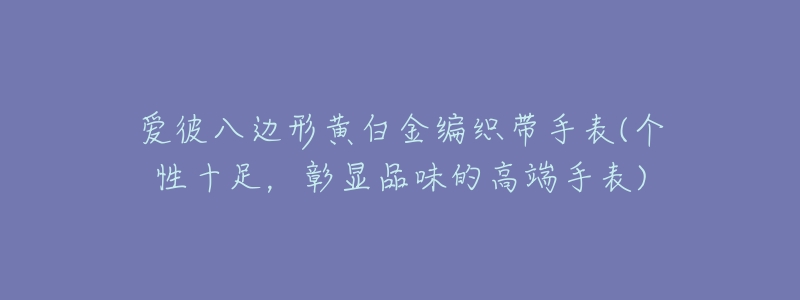 爱彼八边形黄白金编织带手表(个性十足，彰显品味的高端手表)