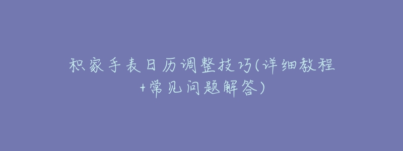 积家手表日历调整技巧(详细教程+常见问题解答)