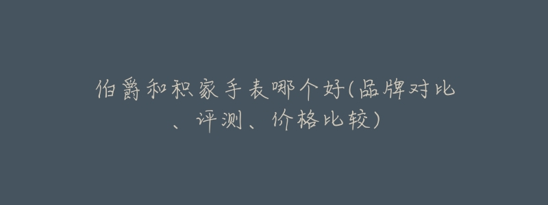 伯爵和积家手表哪个好(品牌对比、评测、价格比较)