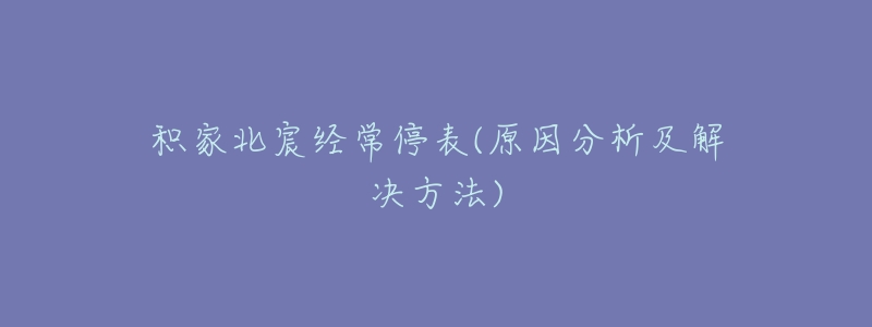 积家北宸经常停表(原因分析及解决方法)