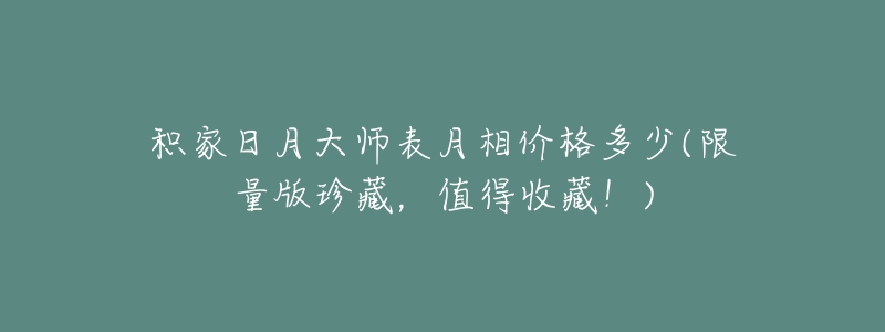 积家日月大师表月相价格多少(限量版珍藏，值得收藏！)