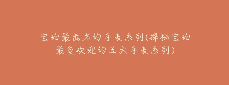 宝珀最出名的手表系列(探秘宝珀最受欢迎的五大手表系列)