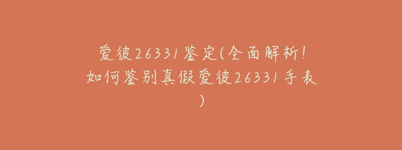 爱彼26331鉴定(全面解析！如何鉴别真假爱彼26331手表)