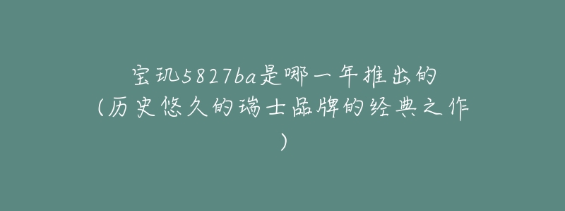 宝玑5827ba是哪一年推出的(历史悠久的瑞士品牌的经典之作)