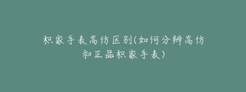 积家手表高仿区别(如何分辨高仿和正品积家手表)