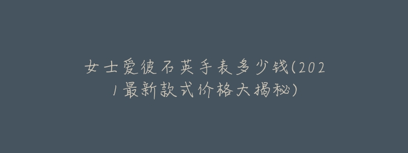 女士爱彼石英手表多少钱(2021最新款式价格大揭秘)