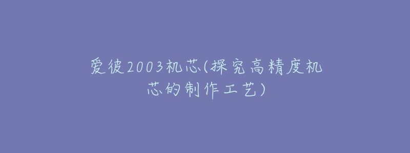 爱彼2003机芯(探究高精度机芯的制作工艺)