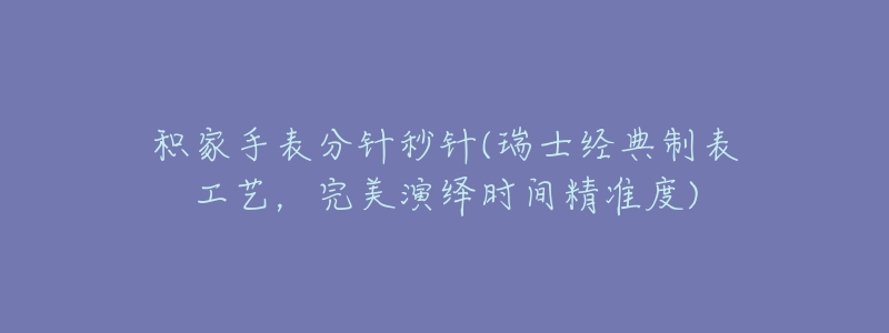 积家手表分针秒针(瑞士经典制表工艺，完美演绎时间精准度)