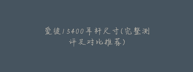 爱彼15400耳杆尺寸(完整测评及对比推荐)