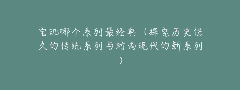 宝玑哪个系列最经典（探究历史悠久的传统系列与时尚现代的新系列）