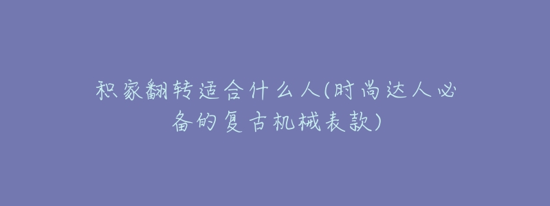 积家翻转适合什么人(时尚达人必备的复古机械表款)