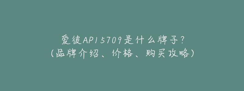 爱彼AP15709是什么牌子？(品牌介绍、价格、购买攻略)