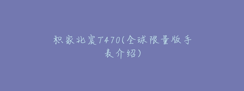 积家北宸T470(全球限量版手表介绍)