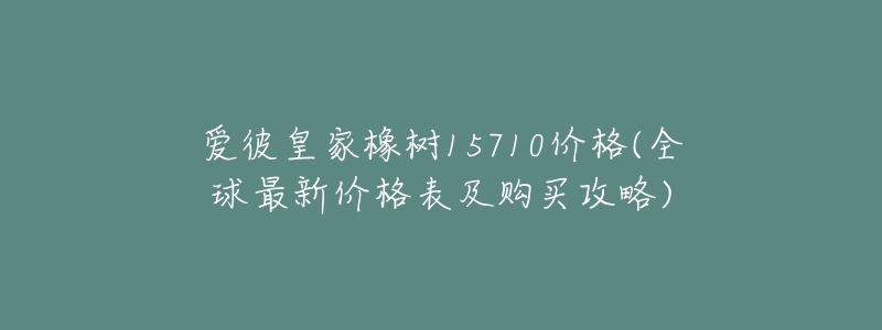 爱彼皇家橡树15710价格(全球最新价格表及购买攻略)