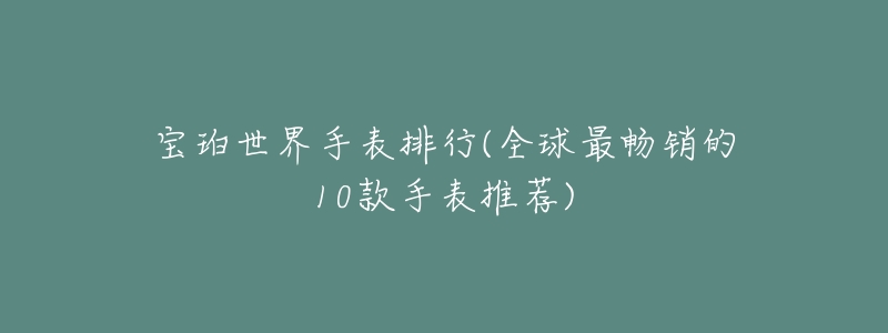 宝珀世界手表排行(全球最畅销的10款手表推荐)