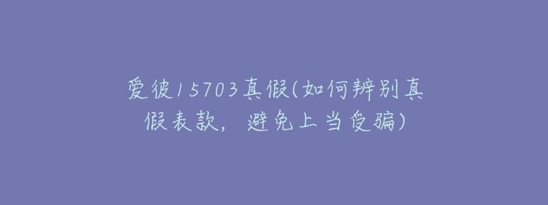 爱彼15703真假(如何辨别真假表款，避免上当受骗)