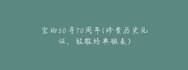 宝珀50寻70周年(珍贵历史见证，致敬经典腕表)