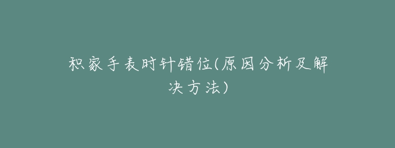 积家手表时针错位(原因分析及解决方法)