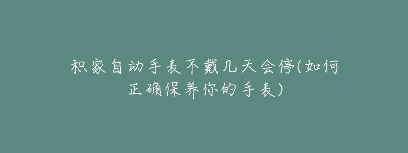 积家自动手表不戴几天会停(如何正确保养你的手表)