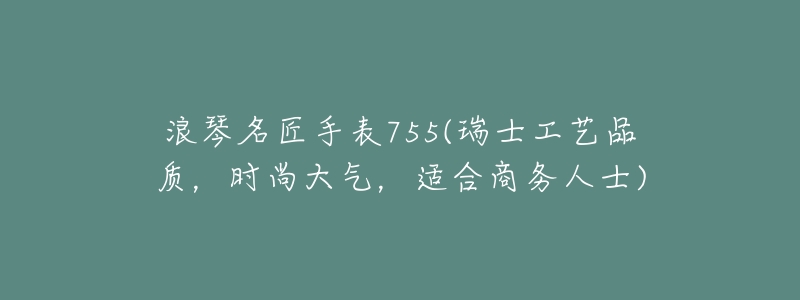 浪琴名匠手表755(瑞士工艺品质，时尚大气，适合商务人士)