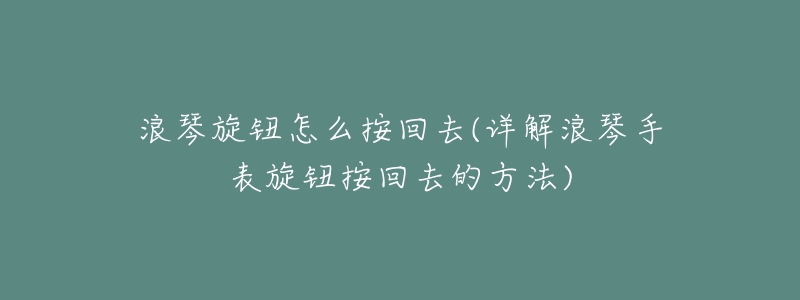 浪琴旋钮怎么按回去(详解浪琴手表旋钮按回去的方法)