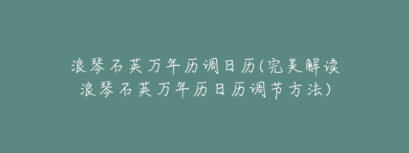 浪琴石英万年历调日历(完美解读浪琴石英万年历日历调节方法)