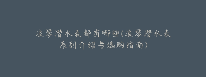 浪琴潜水表都有哪些(浪琴潜水表系列介绍与选购指南)