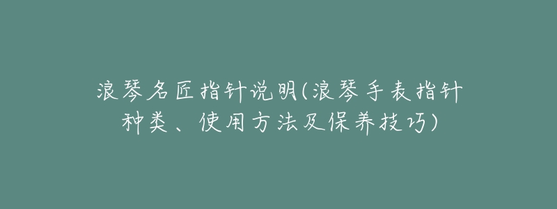 浪琴名匠指针说明(浪琴手表指针种类、使用方法及保养技巧)