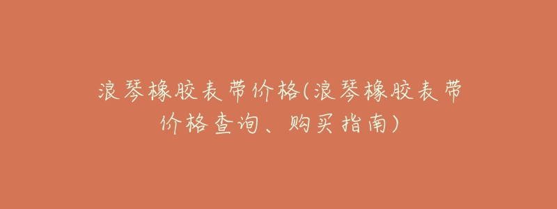 浪琴橡胶表带价格(浪琴橡胶表带价格查询、购买指南)