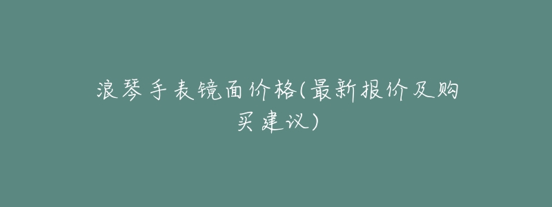 浪琴手表镜面价格(最新报价及购买建议)