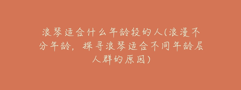 浪琴适合什么年龄段的人(浪漫不分年龄，探寻浪琴适合不同年龄层人群的原因)