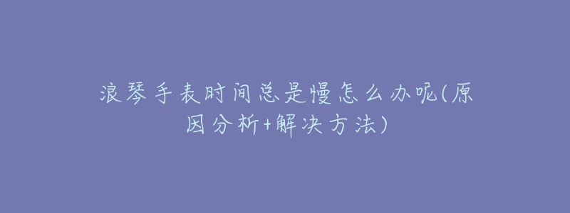 浪琴手表时间总是慢怎么办呢(原因分析+解决方法)